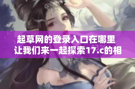起草网的登录入口在哪里 让我们来一起探索17.c的相关信息