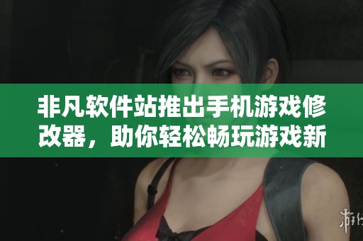 非凡软件站推出手机游戏修改器，助你轻松畅玩游戏新体验