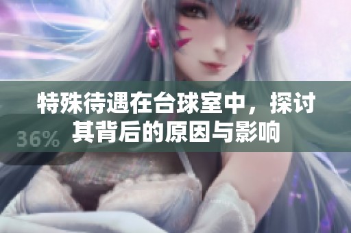 特殊待遇在台球室中，探讨其背后的原因与影响