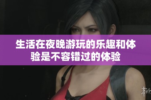 生活在夜晚游玩的乐趣和体验是不容错过的体验