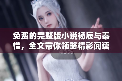免费的完整版小说杨辰与秦惜，全文带你领略精彩阅读体验