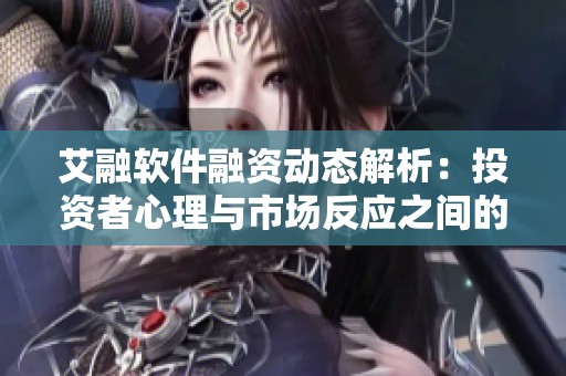 艾融软件融资动态解析：投资者心理与市场反应之间的博弈关系分析
