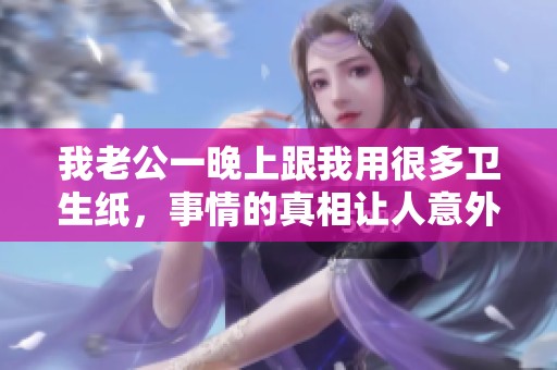 我老公一晚上跟我用很多卫生纸，事情的真相让人意外不已