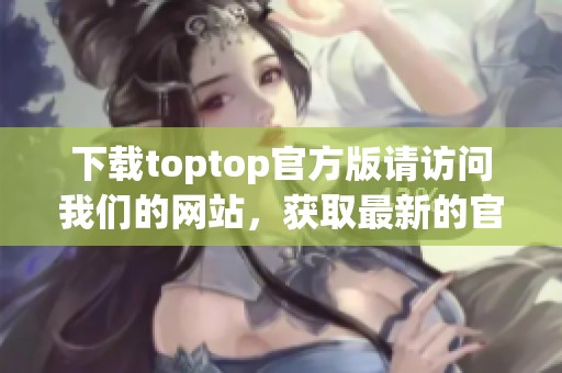 下载toptop官方版请访问我们的网站，获取最新的官方下载链接和使用指南