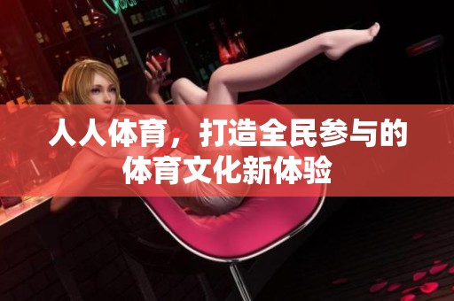 人人**，打造全民参与的**文化新体验