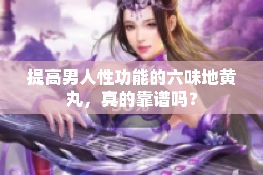 提高男人性功能的六味地黄丸，真的靠谱吗？