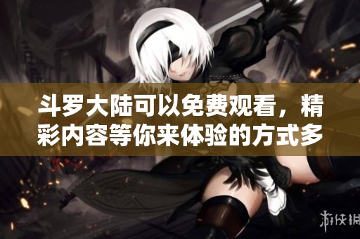 斗罗大陆可以免费观看，精彩内容等你来体验的方式多种多样