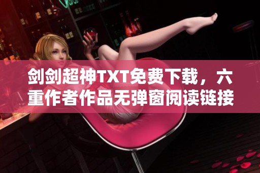 剑剑超神TXT免费下载，六重作者作品无弹窗阅读链接分享