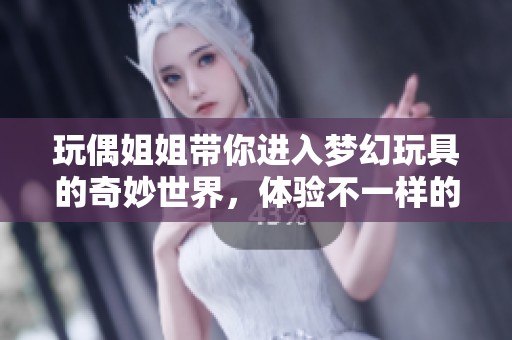 玩偶姐姐带你进入梦幻玩具的奇妙世界，体验不一样的快乐与惊喜