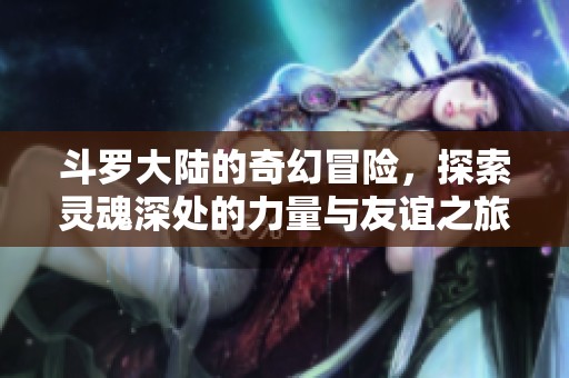 斗罗大陆的奇幻冒险，探索灵魂深处的力量与友谊之旅