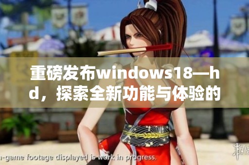 重磅发布windows18—hd，探索全新功能与体验的未来之窗