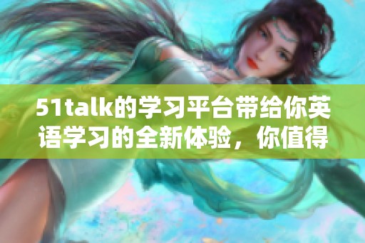 51talk的学习平台带给你英语学习的全新体验，你值得尝试！