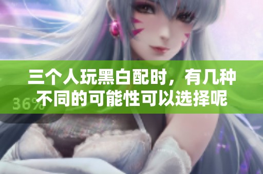 三个人玩黑白配时，有几种不同的可能性可以选择呢