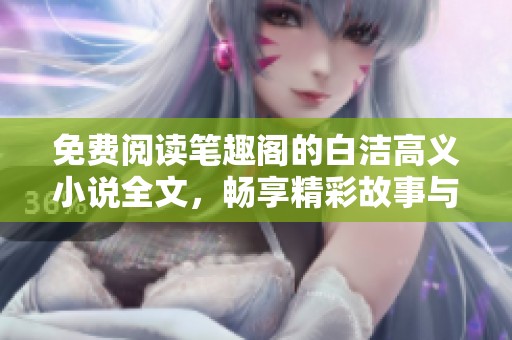 免费阅读笔趣阁的白洁高义小说全文，畅享精彩故事与情感纠葛！