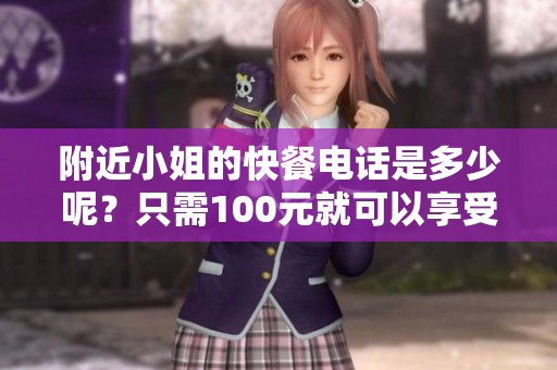 附近小姐的快餐电话是多少呢？只需100元就可以享受哦！