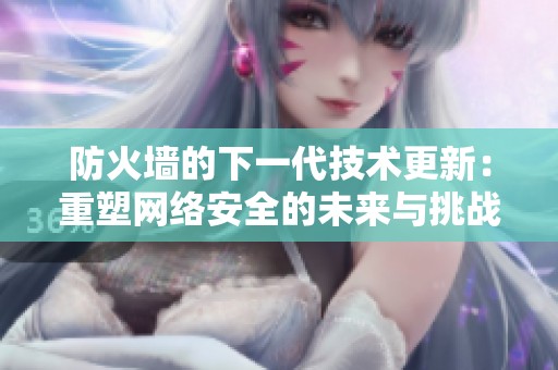 防火墙的下一代技术更新：重塑网络安全的未来与挑战