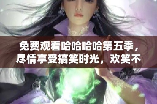 免费观看哈哈哈哈第五季，尽情享受搞笑时光，欢笑不停！