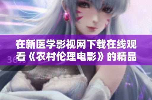 在新医学影视网下载在线观看《农村伦理电影》的精品资源，这里有你需要的精彩内容