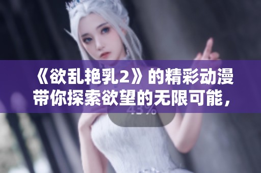 《欲乱艳乳2》的精彩动漫带你探索欲望的无限可能，快来感受不同的奇妙体验！