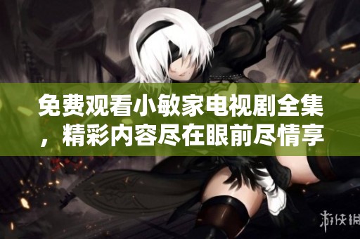 免费观看小敏家电视剧全集，精彩内容尽在眼前尽情享受这部佳作