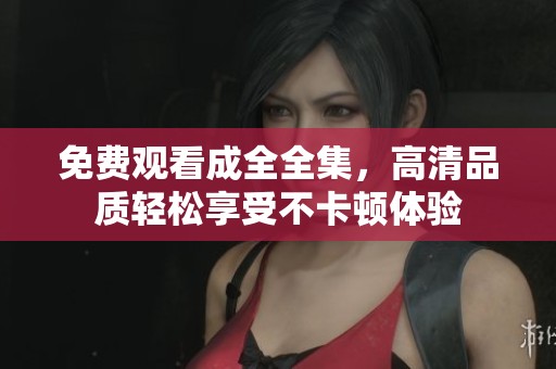 免费观看成全全集，高清品质轻松享受不卡顿体验