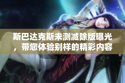 斯巴达克斯未测减除版曝光，带您体验别样的精彩内容！