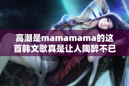 高潮是mamamama的这首韩文歌真是让人陶醉不已，令人难忘的旋律！