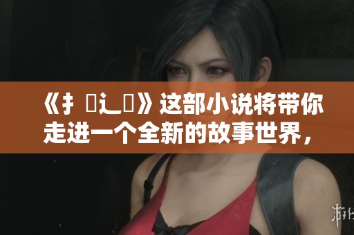 《扌喿辶畐》这部小说将带你走进一个全新的故事世界，阅读让心灵感受无限可能