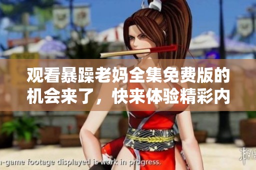 观看暴躁老妈全集免费版的机会来了，快来体验精彩内容吧