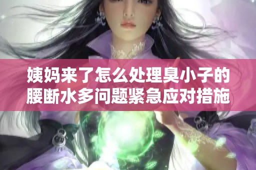姨妈来了怎么处理臭小子的腰断水多问题紧急应对措施分享