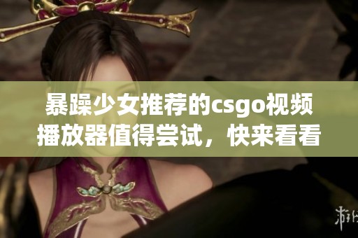 暴躁少女推荐的csgo视频播放器值得尝试，快来看看她的选择吧