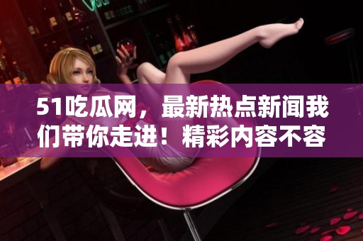 51吃瓜网，最新热点新闻我们带你走进！精彩内容不容错过！