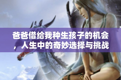爸爸借给我种生孩子的机会，人生中的奇妙选择与挑战