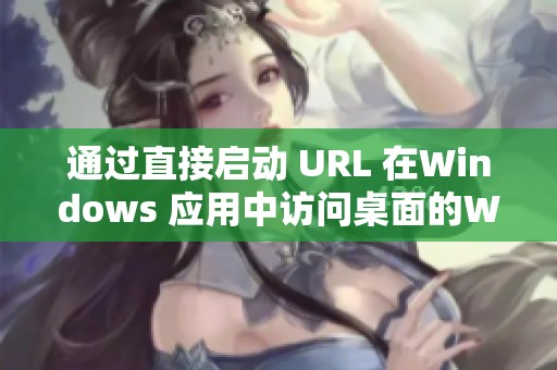 通过直接启动 URL 在Windows 应用中访问桌面的Web 浏览器的技巧与方法