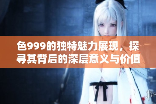 色999的独特魅力展现，探寻其背后的深层意义与价值