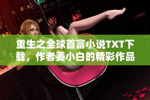 重生之全球首富小说TXT下载，作者姜小白的精彩作品解析与分享