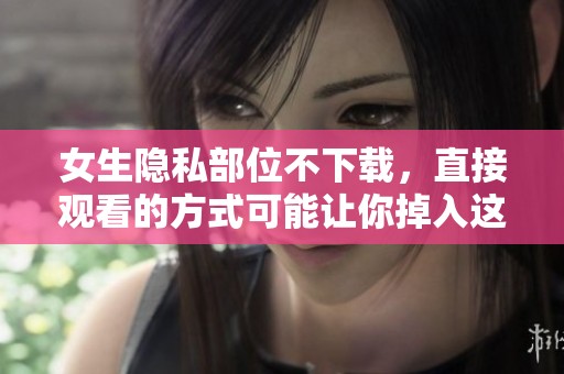 女生隐私部位不下载，直接观看的方式可能让你掉入这些坑里
