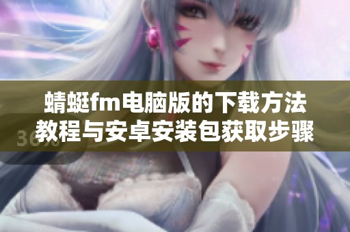 蜻蜓fm电脑版的下载方法教程与安卓安装包获取步骤详解