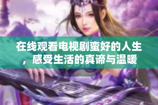 在线观看电视剧蛮好的人生，感受生活的真谛与温暖