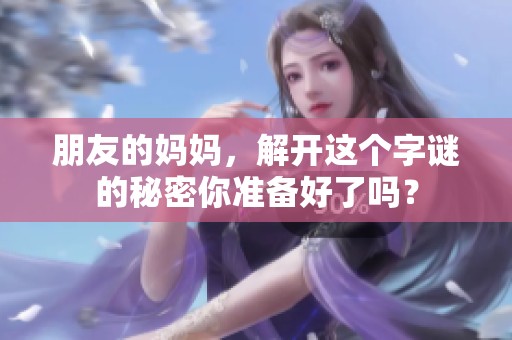 朋友的妈妈，解开这个**的秘密你准备好了吗？