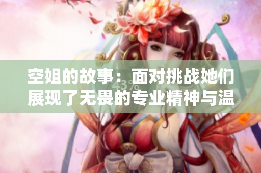 空姐的故事：面对挑战她们展现了无畏的专业精神与温暖的微笑