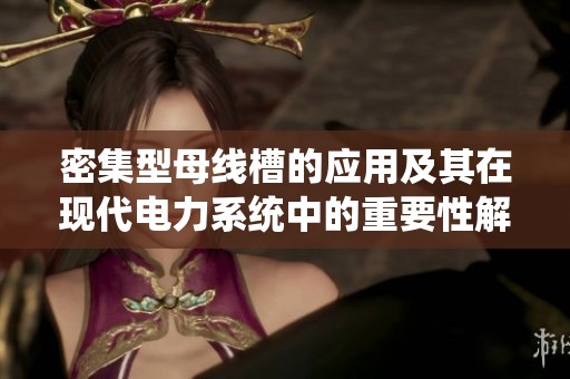 密集型母线槽的应用及其在现代电力系统中的重要性解析