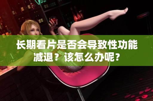 长期看片是否会导致性功能减退？该怎么办呢？