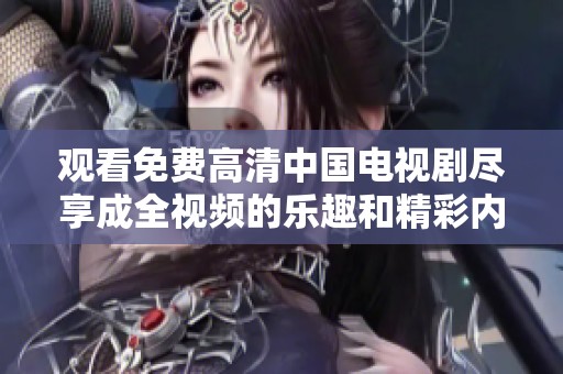 观看免费高清中国电视剧尽享成全视频的乐趣和精彩内容