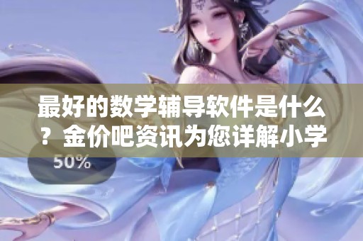 最好的数学辅导软件是什么？金价吧资讯为您详解小学推荐选项。