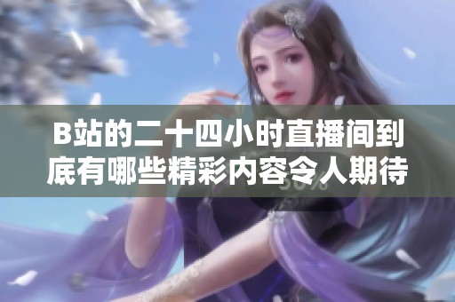 B站的二十四小时直播间到底有哪些精彩内容令人期待呢？快来一起感受这份热情吧！