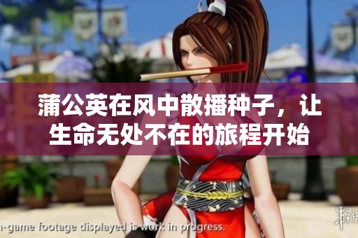 蒲公英在风中散播种子，让生命无处不在的旅程开始