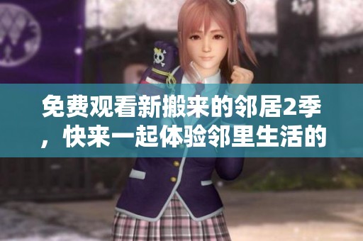 免费观看新搬来的邻居2季，快来一起体验邻里生活的乐趣吧！