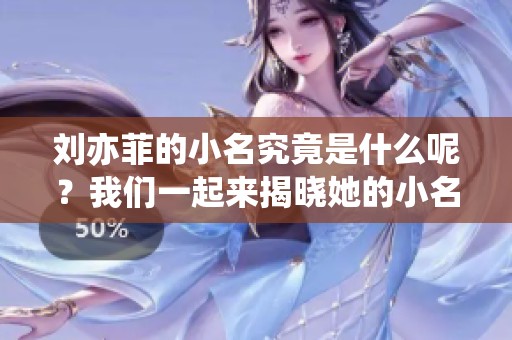 刘亦菲的小名究竟是什么呢？我们一起来揭晓她的小名吧！