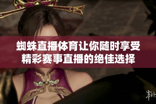 蜘蛛直播**让你随时享受精彩赛事直播的绝佳选择